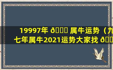 19997年 🐎 属牛运势（九七年属牛2021运势大家找 🐕 算命网）